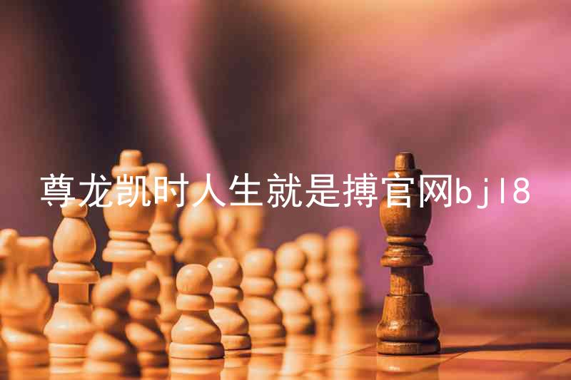 尊龙凯时人生就是搏官网bjl8
